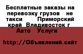 Бесплатные заказы на перевозку грузов - не такси !!! - Приморский край, Владивосток г. Авто » Услуги   